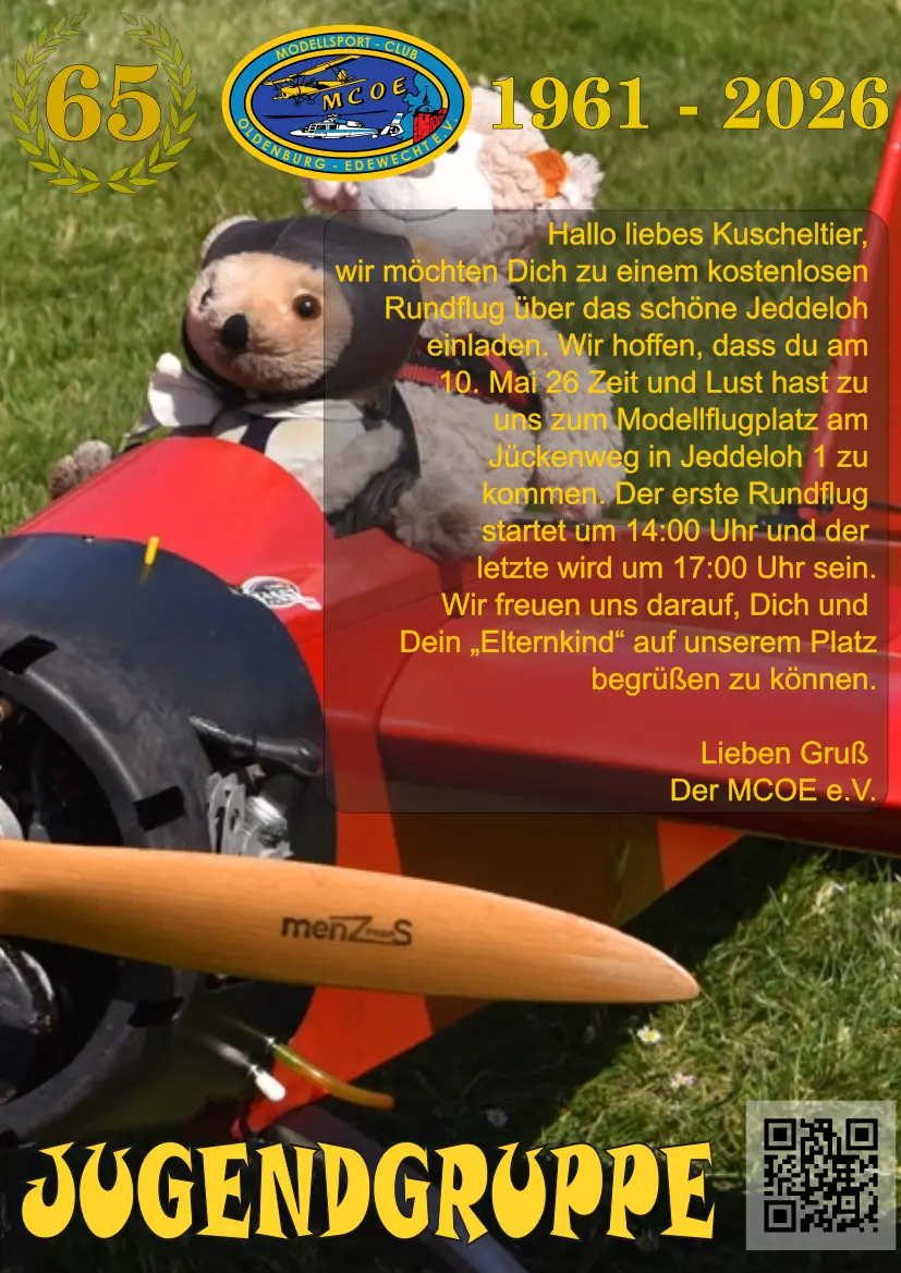 Hallo liebes Kuscheltier,  wir möchten Dich zu einem kostenlosen  Rundflug über das schöne Jeddeloh  einladen. Wir hoffen, dass du am  10. Mai 26 Zeit und Lust hast zu  uns zum Modellflugplatz am  Jückenweg in Jeddeloh 1 zu  kommen. Der erste Rundflug  startet um 14:00 Uhr und der  letzte wird um 17:00 Uhr sein.  Wir freuen uns darauf Dich und  Dein „Elternkind“ auf unserem Platz begrüßen zu können.  Lieben Gruß  Der MCOE e.V.